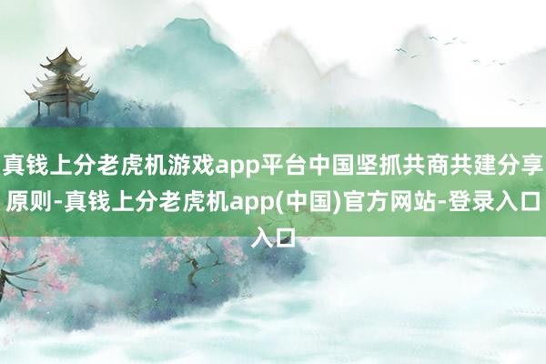 真钱上分老虎机游戏app平台中国坚抓共商共建分享原则-真钱上分老虎机app(中国)官方网站-登录入口