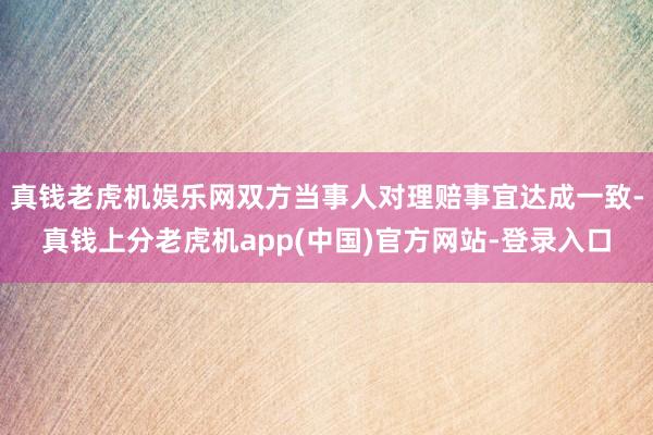 真钱老虎机娱乐网双方当事人对理赔事宜达成一致-真钱上分老虎机app(中国)官方网站-登录入口