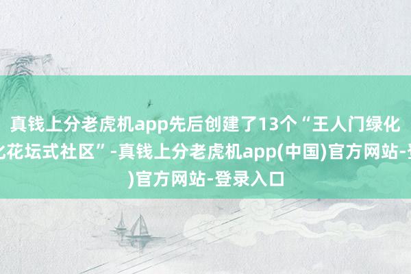 真钱上分老虎机app先后创建了13个“王人门绿化好意思化花坛式社区”-真钱上分老虎机app(中国)官方网站-登录入口