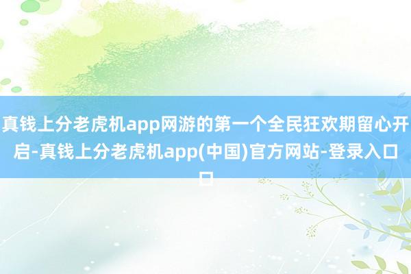 真钱上分老虎机app网游的第一个全民狂欢期留心开启-真钱上分老虎机app(中国)官方网站-登录入口