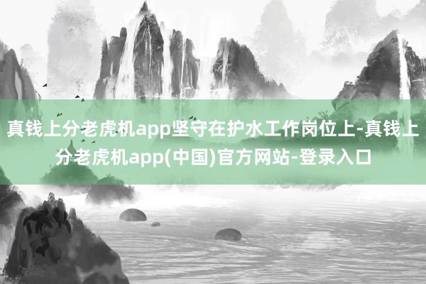 真钱上分老虎机app坚守在护水工作岗位上-真钱上分老虎机app(中国)官方网站-登录入口