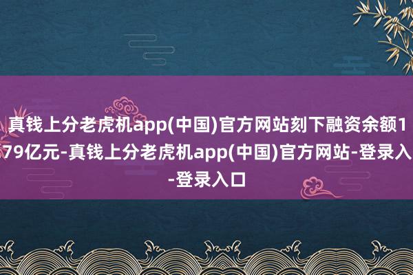 真钱上分老虎机app(中国)官方网站刻下融资余额18.79亿元-真钱上分老虎机app(中国)官方网站-登录入口