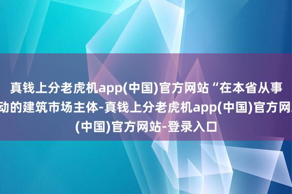 真钱上分老虎机app(中国)官方网站“在本省从事建筑市场活动的建筑市场主体-真钱上分老虎机app(中国)官方网站-登录入口