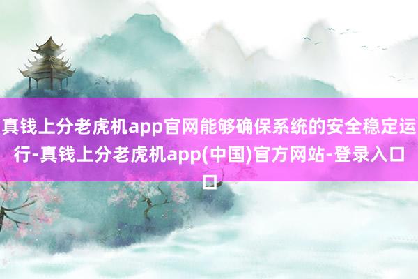 真钱上分老虎机app官网能够确保系统的安全稳定运行-真钱上分老虎机app(中国)官方网站-登录入口