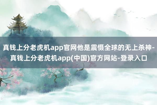 真钱上分老虎机app官网他是震慑全球的无上杀神-真钱上分老虎机app(中国)官方网站-登录入口