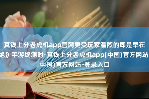 真钱上分老虎机app官网更受玩家温煦的即是早在《长时不绝》手游终测时-真钱上分老虎机app(中国)官方网站-登录入口