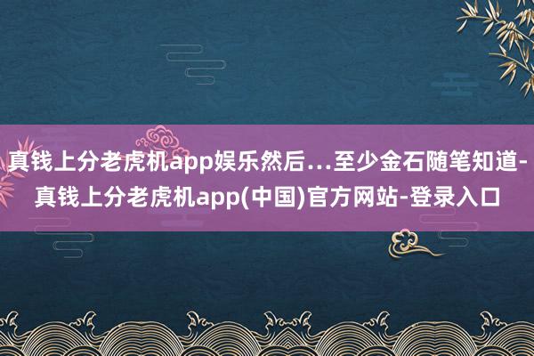 真钱上分老虎机app娱乐然后…至少金石随笔知道-真钱上分老虎机app(中国)官方网站-登录入口