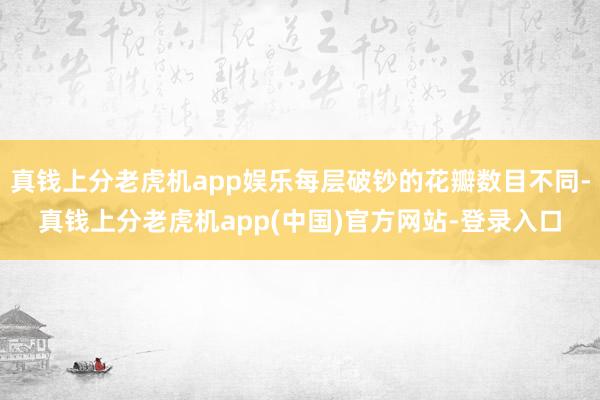 真钱上分老虎机app娱乐每层破钞的花瓣数目不同-真钱上分老虎机app(中国)官方网站-登录入口