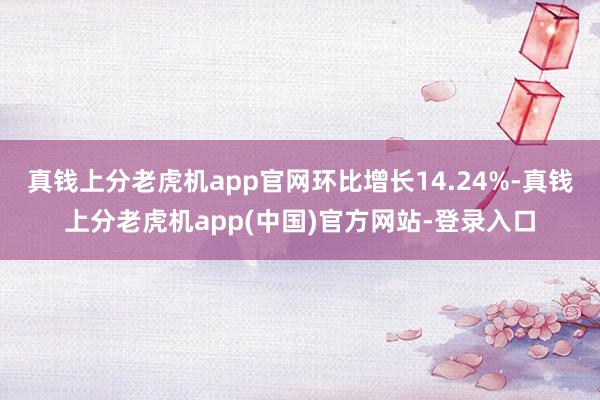 真钱上分老虎机app官网环比增长14.24%-真钱上分老虎机app(中国)官方网站-登录入口