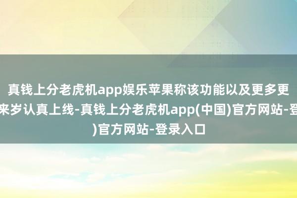 真钱上分老虎机app娱乐苹果称该功能以及更多更新将在来岁认真上线-真钱上分老虎机app(中国)官方网站-登录入口