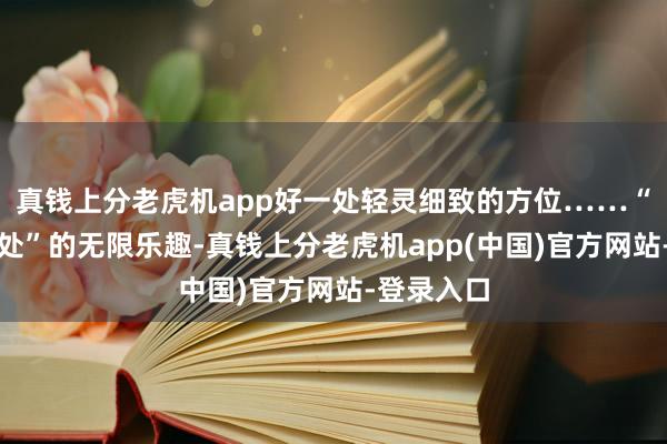 真钱上分老虎机app好一处轻灵细致的方位……“生涯在别处”的无限乐趣-真钱上分老虎机app(中国)官方网站-登录入口