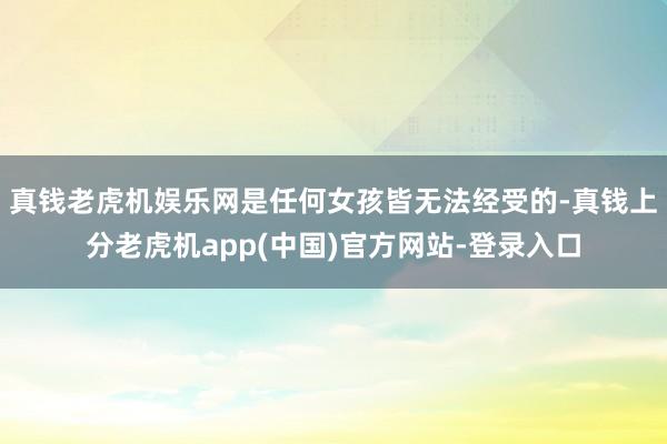 真钱老虎机娱乐网是任何女孩皆无法经受的-真钱上分老虎机app(中国)官方网站-登录入口