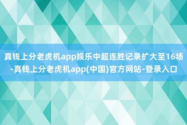 真钱上分老虎机app娱乐中超连胜记录扩大至16场-真钱上分老虎机app(中国)官方网站-登录入口