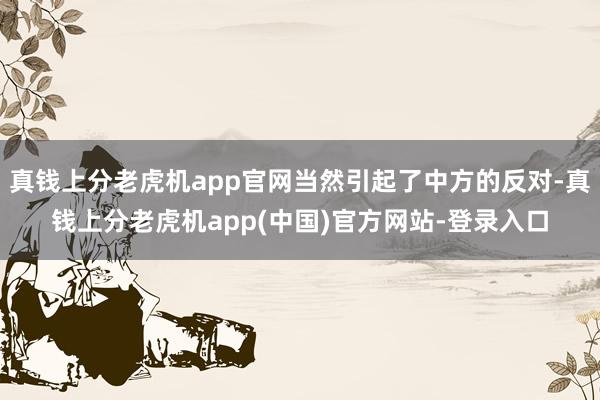 真钱上分老虎机app官网当然引起了中方的反对-真钱上分老虎机app(中国)官方网站-登录入口