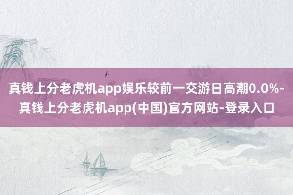 真钱上分老虎机app娱乐较前一交游日高潮0.0%-真钱上分老虎机app(中国)官方网站-登录入口