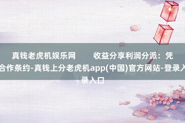 真钱老虎机娱乐网        收益分享利润分派：凭据合作条约-真钱上分老虎机app(中国)官方网站-登录入口