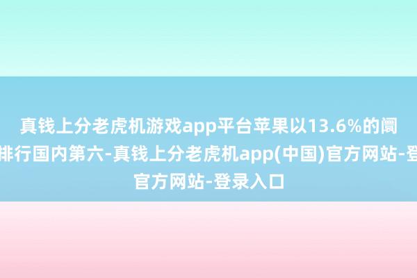 真钱上分老虎机游戏app平台苹果以13.6%的阛阓份额排行国内第六-真钱上分老虎机app(中国)官方网站-登录入口