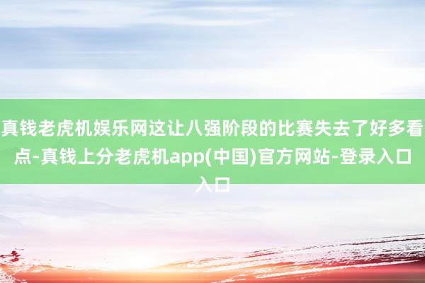 真钱老虎机娱乐网这让八强阶段的比赛失去了好多看点-真钱上分老虎机app(中国)官方网站-登录入口