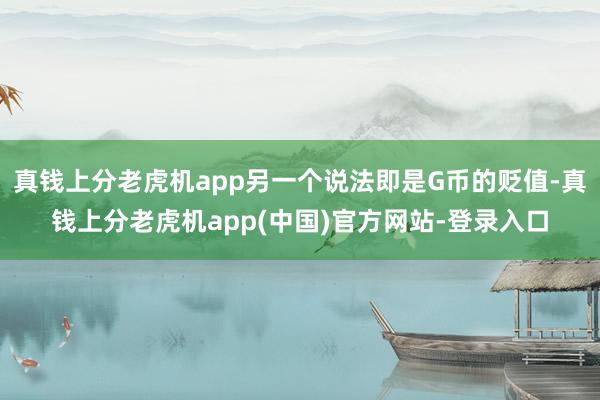 真钱上分老虎机app另一个说法即是G币的贬值-真钱上分老虎机app(中国)官方网站-登录入口