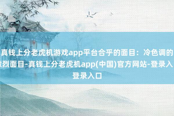 真钱上分老虎机游戏app平台合乎的面目：冷色调的激烈面目-真钱上分老虎机app(中国)官方网站-登录入口