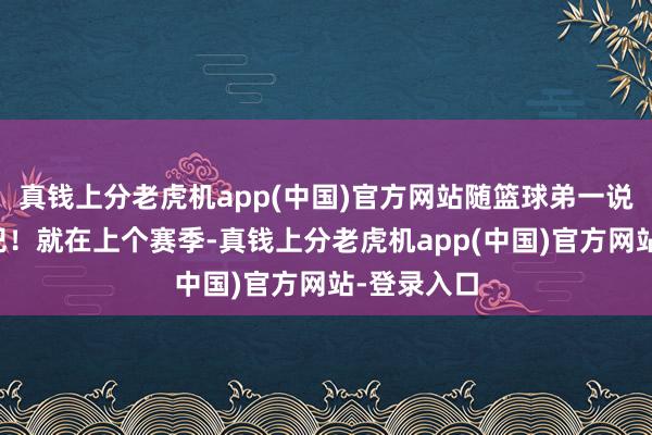 真钱上分老虎机app(中国)官方网站随篮球弟一说念来望望吧！就在上个赛季-真钱上分老虎机app(中国)官方网站-登录入口