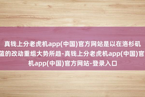 真钱上分老虎机app(中国)官方网站是以在洛杉矶奥运周期中国女篮的改动重组大势所趋-真钱上分老虎机app(中国)官方网站-登录入口