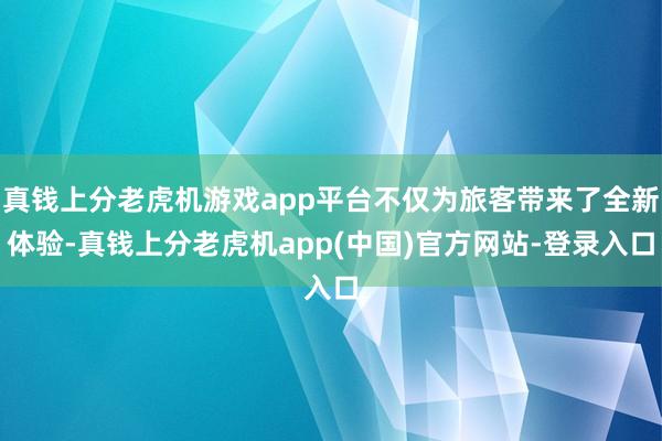 真钱上分老虎机游戏app平台不仅为旅客带来了全新体验-真钱上分老虎机app(中国)官方网站-登录入口