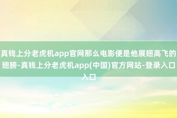 真钱上分老虎机app官网那么电影便是他展翅高飞的翅膀-真钱上分老虎机app(中国)官方网站-登录入口