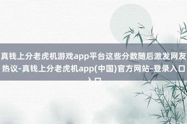 真钱上分老虎机游戏app平台这些分数随后激发网友热议-真钱上分老虎机app(中国)官方网站-登录入口