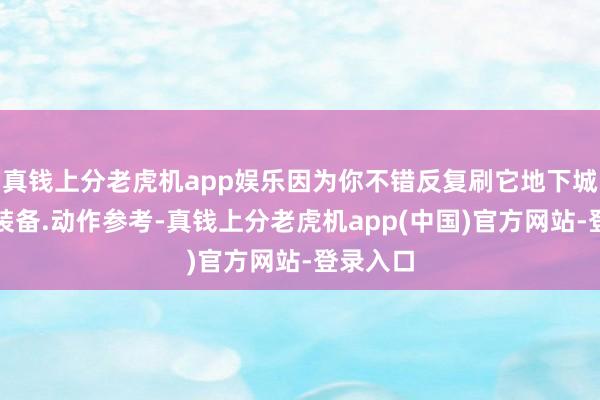 真钱上分老虎机app娱乐因为你不错反复刷它地下城来聚积装备.动作参考-真钱上分老虎机app(中国)官方网站-登录入口