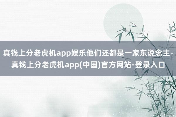 真钱上分老虎机app娱乐他们还都是一家东说念主-真钱上分老虎机app(中国)官方网站-登录入口