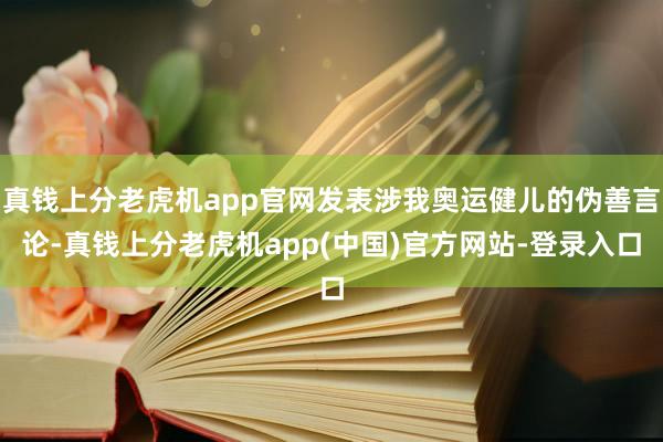 真钱上分老虎机app官网发表涉我奥运健儿的伪善言论-真钱上分老虎机app(中国)官方网站-登录入口