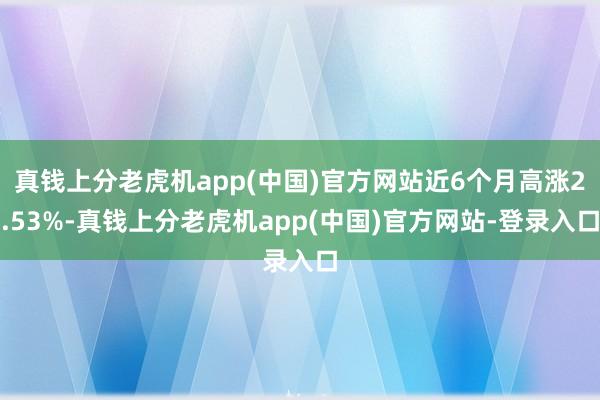 真钱上分老虎机app(中国)官方网站近6个月高涨2.53%-真钱上分老虎机app(中国)官方网站-登录入口