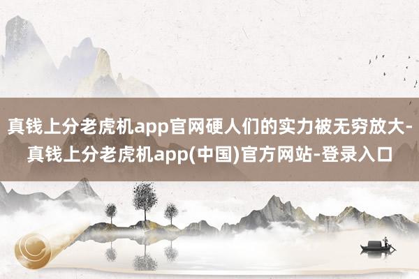 真钱上分老虎机app官网硬人们的实力被无穷放大-真钱上分老虎机app(中国)官方网站-登录入口