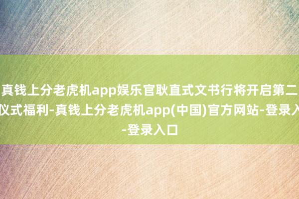 真钱上分老虎机app娱乐官耿直式文书行将开启第二波仪式福利-真钱上分老虎机app(中国)官方网站-登录入口