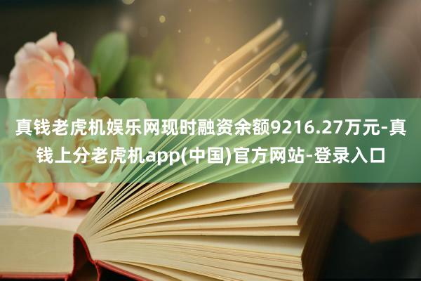 真钱老虎机娱乐网现时融资余额9216.27万元-真钱上分老虎机app(中国)官方网站-登录入口