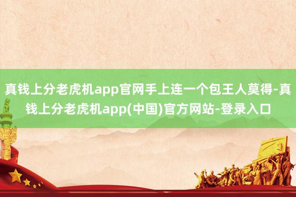 真钱上分老虎机app官网手上连一个包王人莫得-真钱上分老虎机app(中国)官方网站-登录入口