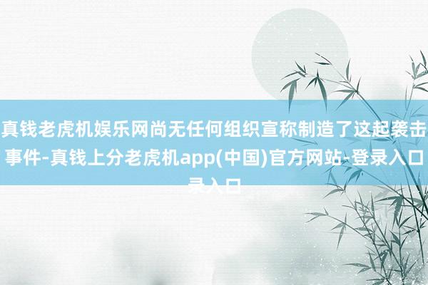 真钱老虎机娱乐网尚无任何组织宣称制造了这起袭击事件-真钱上分老虎机app(中国)官方网站-登录入口