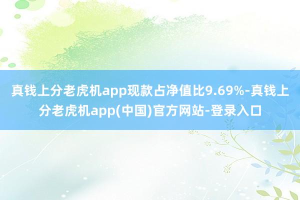 真钱上分老虎机app现款占净值比9.69%-真钱上分老虎机app(中国)官方网站-登录入口