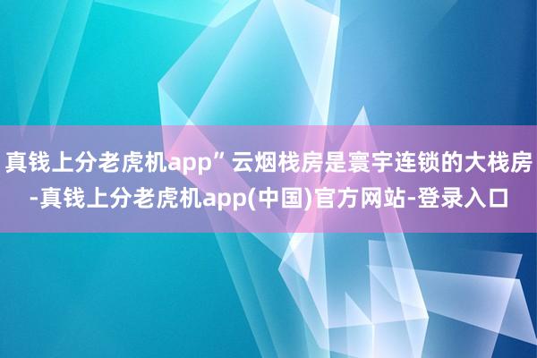 真钱上分老虎机app”云烟栈房是寰宇连锁的大栈房-真钱上分老虎机app(中国)官方网站-登录入口