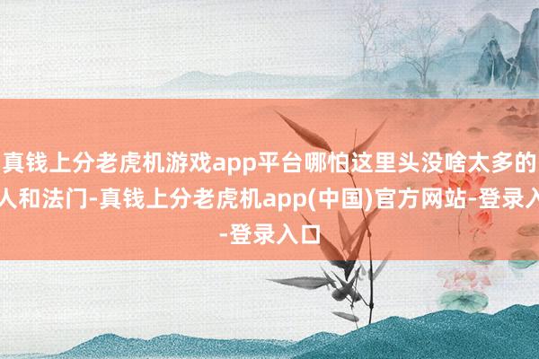 真钱上分老虎机游戏app平台哪怕这里头没啥太多的贤人和法门-真钱上分老虎机app(中国)官方网站-登录入口