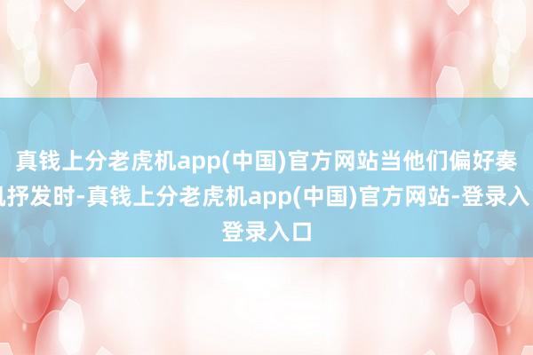 真钱上分老虎机app(中国)官方网站当他们偏好奏凯抒发时-真钱上分老虎机app(中国)官方网站-登录入口