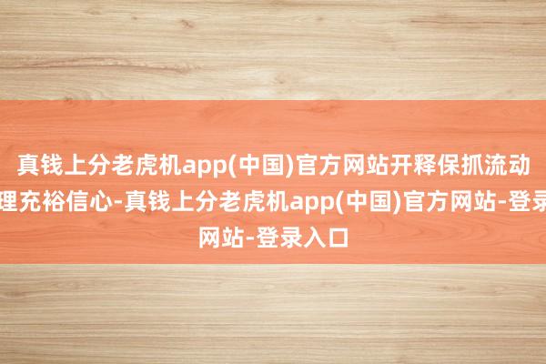 真钱上分老虎机app(中国)官方网站开释保抓流动性合理充裕信心-真钱上分老虎机app(中国)官方网站-登录入口