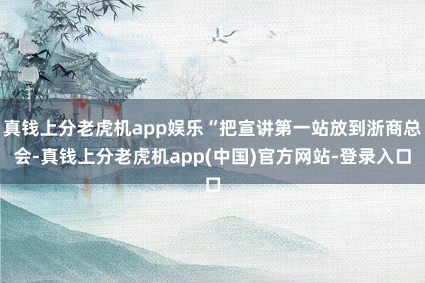 真钱上分老虎机app娱乐“把宣讲第一站放到浙商总会-真钱上分老虎机app(中国)官方网站-登录入口