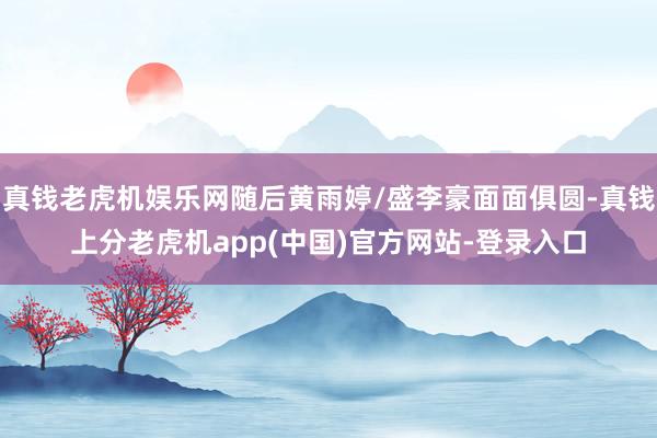 真钱老虎机娱乐网随后黄雨婷/盛李豪面面俱圆-真钱上分老虎机app(中国)官方网站-登录入口