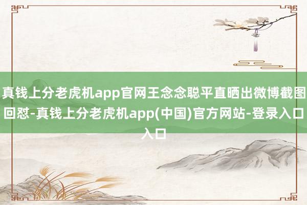 真钱上分老虎机app官网王念念聪平直晒出微博截图回怼-真钱上分老虎机app(中国)官方网站-登录入口