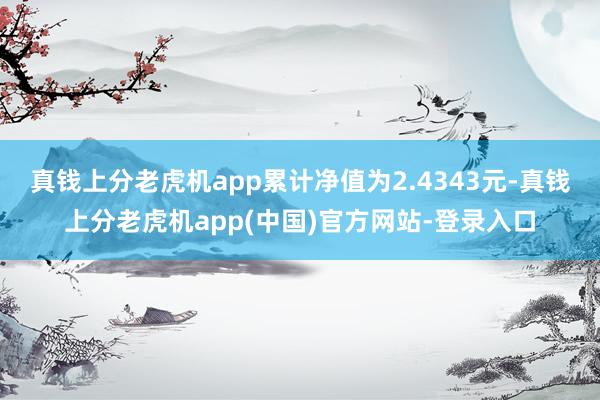 真钱上分老虎机app累计净值为2.4343元-真钱上分老虎机app(中国)官方网站-登录入口