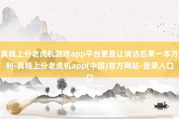 真钱上分老虎机游戏app平台更是让清洁后果一本万利-真钱上分老虎机app(中国)官方网站-登录入口