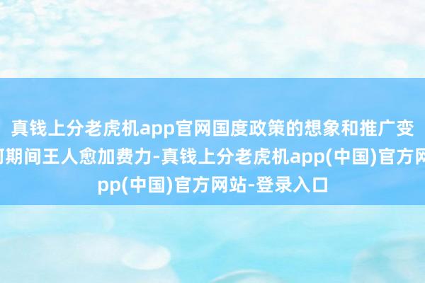 真钱上分老虎机app官网国度政策的想象和推广变得比以往任何期间王人愈加费力-真钱上分老虎机app(中国)官方网站-登录入口