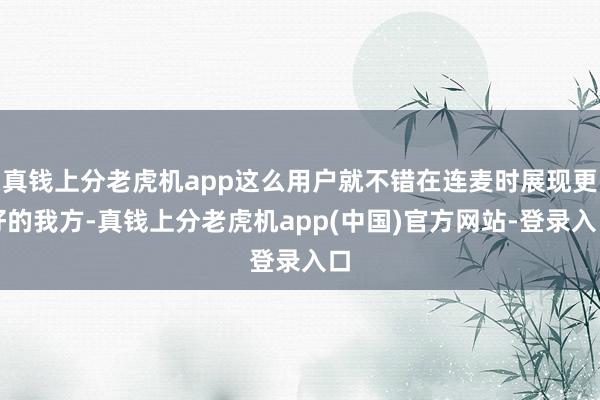 真钱上分老虎机app这么用户就不错在连麦时展现更好的我方-真钱上分老虎机app(中国)官方网站-登录入口